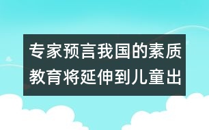 專家預(yù)言：我國的素質(zhì)教育將延伸到兒童出生