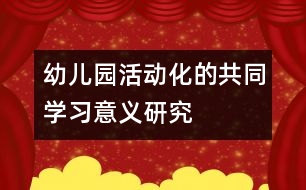 幼兒園活動化的共同學(xué)習(xí)意義研究