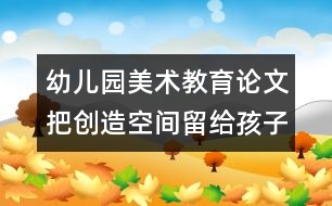 幼兒園美術(shù)教育論文：把創(chuàng)造空間留給孩子