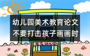 幼兒園美術(shù)教育論文：不要打擊孩子畫畫時的創(chuàng)造愉快