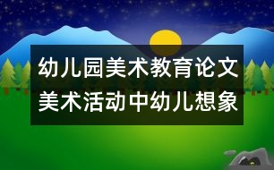 幼兒園美術教育論文：美術活動中幼兒想象力的培養(yǎng)