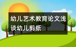 幼兒藝術(shù)教育論文：淺談幼兒剪紙