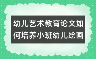 幼兒藝術(shù)教育論文：如何培養(yǎng)小班幼兒繪畫興趣