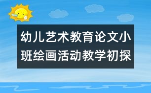 幼兒藝術(shù)教育論文：小班繪畫活動(dòng)教學(xué)初探