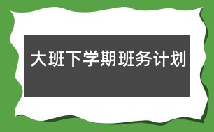 大班下學期班務(wù)計劃