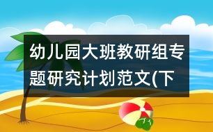 幼兒園大班教研組專題研究計劃范文(下學(xué)期)