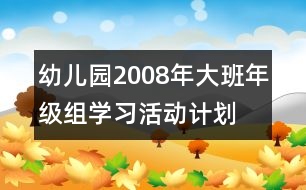 幼兒園2008年大班年級組學(xué)習(xí)活動(dòng)計(jì)劃