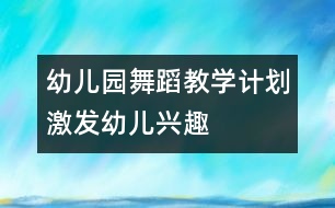 幼兒園舞蹈教學(xué)計劃：激發(fā)幼兒興趣