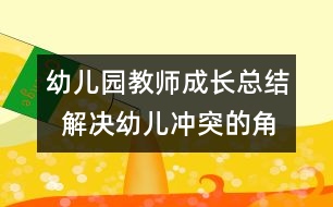 幼兒園教師成長總結  解決幼兒沖突的角色分析與思考