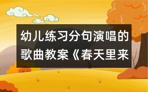 幼兒練習(xí)分句演唱的歌曲教案《春天里來》