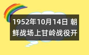 1952年10月14日 朝鮮戰(zhàn)場(chǎng)上甘嶺戰(zhàn)役開始