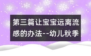 第三篇讓寶寶遠離流感的辦法--幼兒秋季疾病預(yù)防