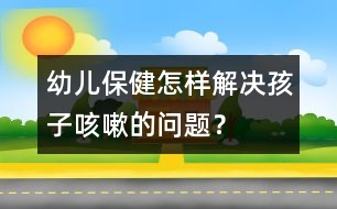 幼兒保?。涸鯓咏鉀Q孩子咳嗽的問題？