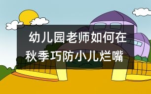  幼兒園老師如何在秋季巧防小兒“爛嘴角”