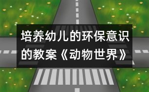 培養(yǎng)幼兒的環(huán)保意識的教案：《動物世界》