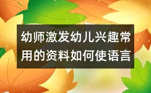 幼師激發(fā)幼兒興趣常用的資料：如何使語言教學(xué)“活”起來（原創(chuàng)）