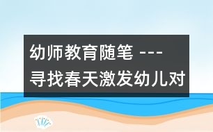 幼師教育隨筆 --- 尋找春天激發(fā)幼兒對大自然的熱愛