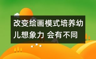 改變繪畫(huà)模式,培養(yǎng)幼兒想象力 會(huì)有不同的收獲