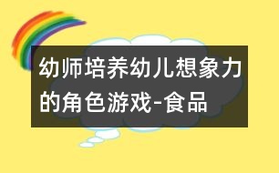 幼師培養(yǎng)幼兒想象力的角色游戲-“食品”投放的功能