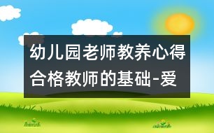 幼兒園老師教養(yǎng)心得：合格教師的基礎(chǔ)-愛、真誠和開明