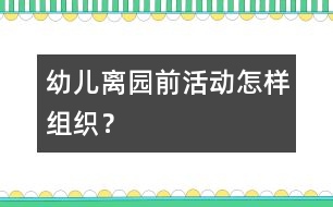 幼兒離園前活動(dòng)怎樣組織？