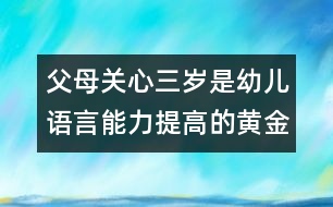 父母關(guān)心：三歲是幼兒語言能力提高的黃金年齡