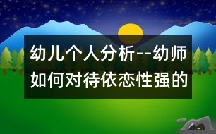 幼兒個人分析--幼師如何對待依戀性強(qiáng)的孩子（原創(chuàng)）