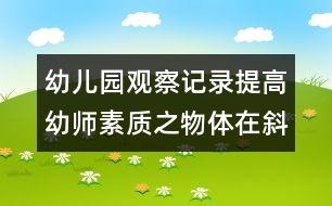 幼兒園觀察記錄：提高幼師素質(zhì)之物體在斜坡滾動活動