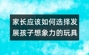 家長(zhǎng)應(yīng)該如何選擇發(fā)展孩子想象力的玩具