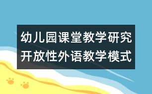 幼兒園課堂教學(xué)研究：開放性外語(yǔ)教學(xué)模式的探索和實(shí)踐