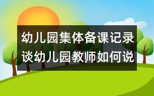 幼兒園集體備課記錄：談?dòng)變簣@教師如何說(shuō)課