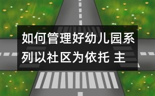 如何管理好幼兒園系列：以社區(qū)為依托 主動(dòng)構(gòu)建和諧的早期教育服務(wù)體系