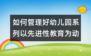 如何管理好幼兒園系列：以先進性教育為動力 爭做幼教行業(yè)的帶頭兵