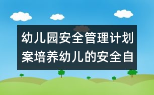 幼兒園安全管理計(jì)劃案：培養(yǎng)幼兒的安全自我意識(shí)