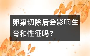 卵巢切除后會影響生育和性征嗎？