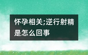 懷孕相關;逆行射精是怎么回事