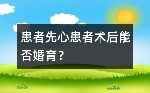 患者：“先心”患者術后能否婚育？