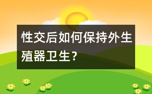 性交后如何保持外生殖器衛(wèi)生？