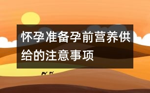 懷孕準(zhǔn)備：：孕前營養(yǎng)供給的注意事項(xiàng)