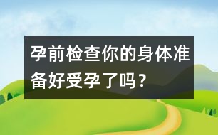 孕前檢查：你的身體準(zhǔn)備好受孕了嗎？