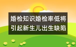 婚檢知識(shí)：婚檢率低將引起新生兒出生缺陷的增加