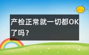 產(chǎn)檢正常就一切都OK了嗎？