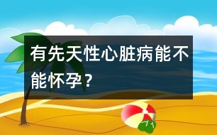 有先天性心臟病能不能懷孕？