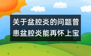 關(guān)于盆腔炎的問題：曾患盆腔炎能再懷上寶寶嗎