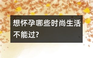 想懷孕哪些時(shí)尚生活不能過(guò)?