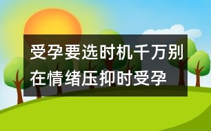 受孕要選時(shí)機(jī)：千萬別在情緒壓抑時(shí)受孕