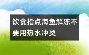 飲食指點(diǎn)：海魚(yú)解凍不要用熱水沖燙