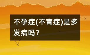 不孕癥(不育癥)是多發(fā)病嗎？