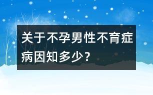 關(guān)于不孕：男性不育癥病因知多少？