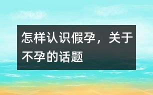 怎樣認識假孕，關(guān)于不孕的話題